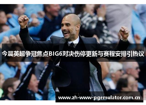 今晨英超争冠焦点BIG6对决伤停更新与赛程安排引热议