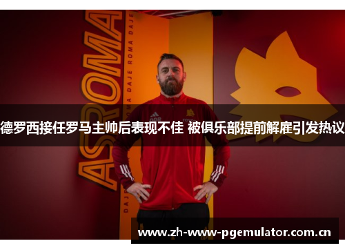 德罗西接任罗马主帅后表现不佳 被俱乐部提前解雇引发热议 德罗西接任罗马主帅后表现不佳 被俱乐部提前解雇引发热议