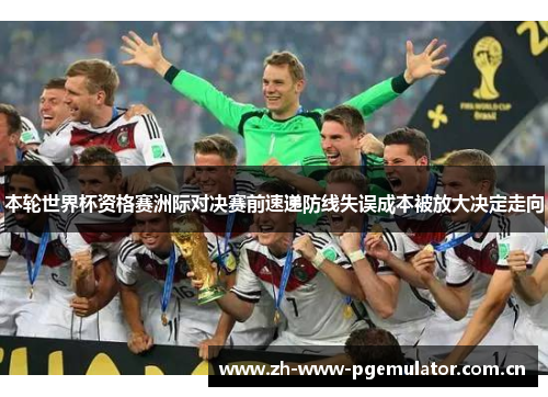 本轮世界杯资格赛洲际对决赛前速递防线失误成本被放大决定走向 本轮世界杯资格赛洲际对决赛前速递防线失误成本被放大决定走向